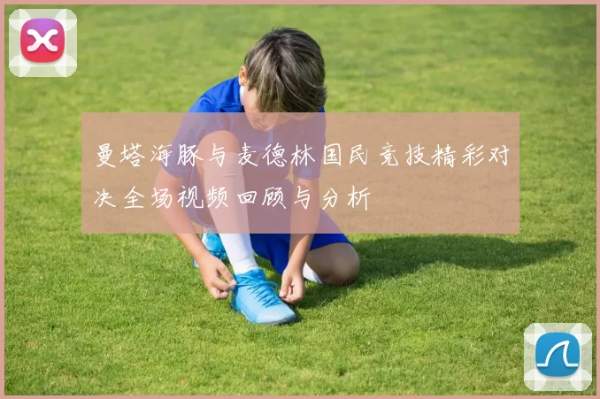 曼塔海豚与麦德林国民竞技精彩对决全场视频回顾与分析