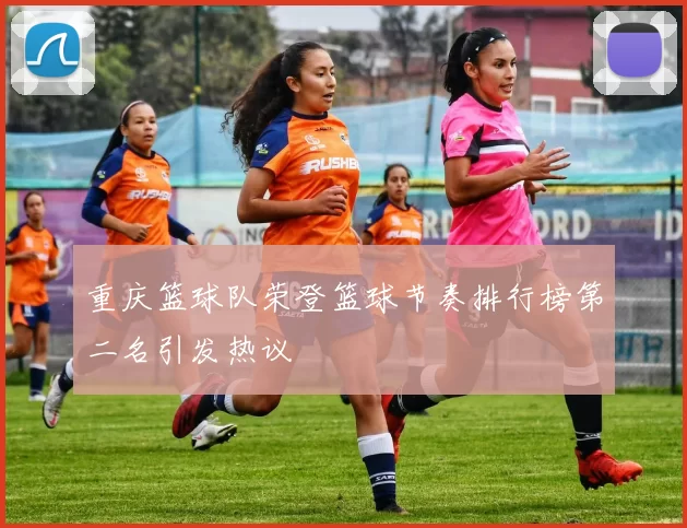 重庆篮球队荣登篮球节奏排行榜第二名引发热议