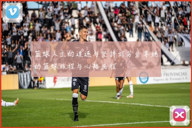 篮球人生的追逐与坚持刘芳分享她的篮球旅程与心路历程