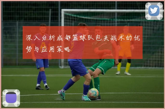 深入分析成都篮球队包夹战术的优势与应用策略