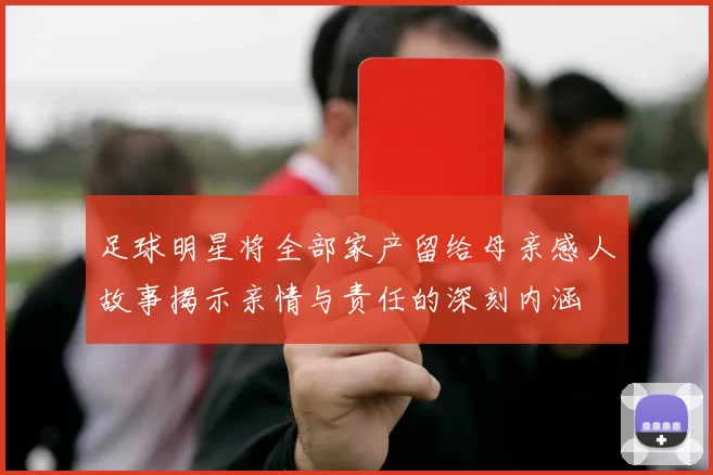 足球明星将全部家产留给母亲感人故事揭示亲情与责任的深刻内涵