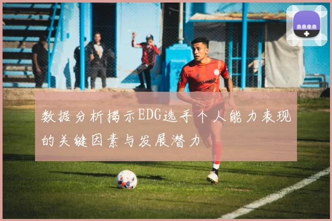 数据分析揭示EDG选手个人能力表现的关键因素与发展潜力