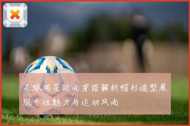 足球明星时尚穿搭解析帽衫造型展现个性魅力与运动风尚