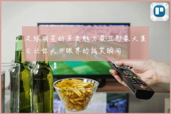足球明星的另类魅力最丑形象大集合让你大开眼界的搞笑瞬间