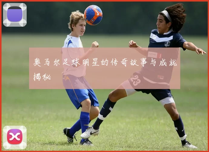 奥马尔足球明星的传奇故事与成就揭秘