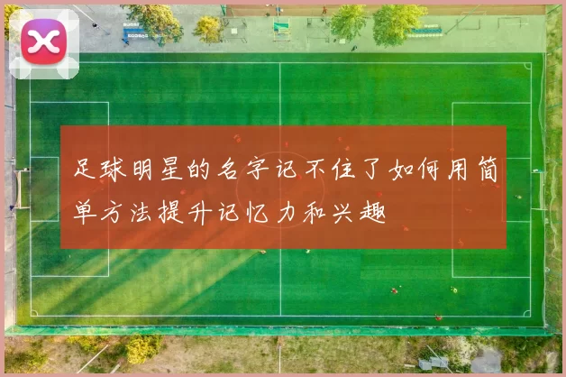 足球明星的名字记不住了如何用简单方法提升记忆力和兴趣