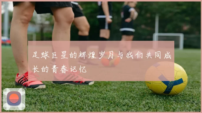 足球巨星的辉煌岁月与我们共同成长的青春记忆