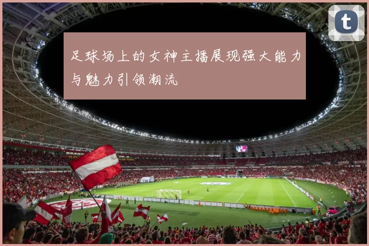 足球场上的女神主播展现强大能力与魅力引领潮流