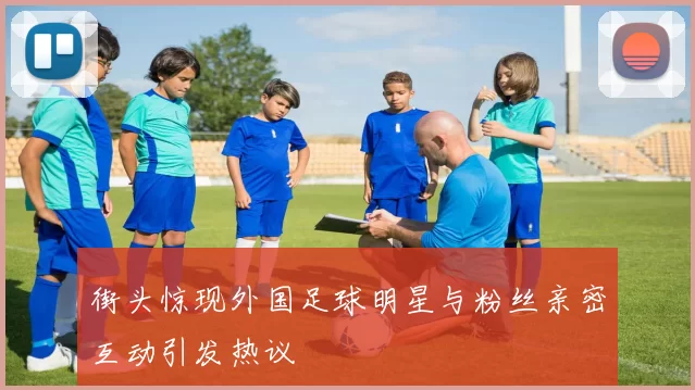 街头惊现外国足球明星与粉丝亲密互动引发热议