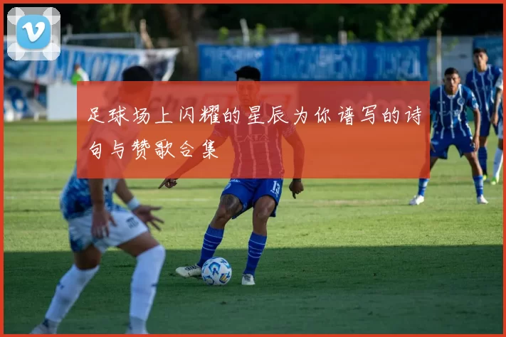 足球场上闪耀的星辰为你谱写的诗句与赞歌合集