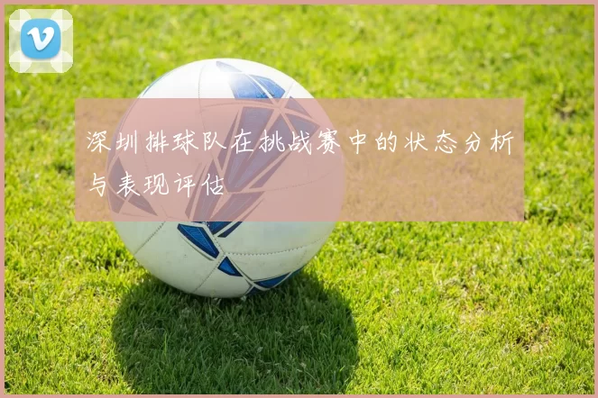 深圳排球队在挑战赛中的状态分析与表现评估