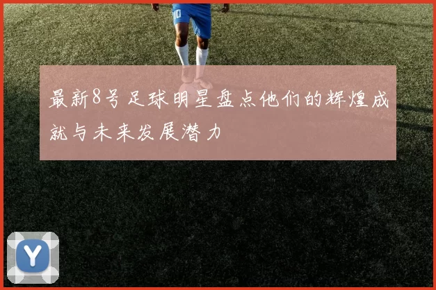 最新8号足球明星盘点他们的辉煌成就与未来发展潜力