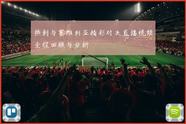 热刺与塞维利亚精彩对决直播视频全程回顾与分析