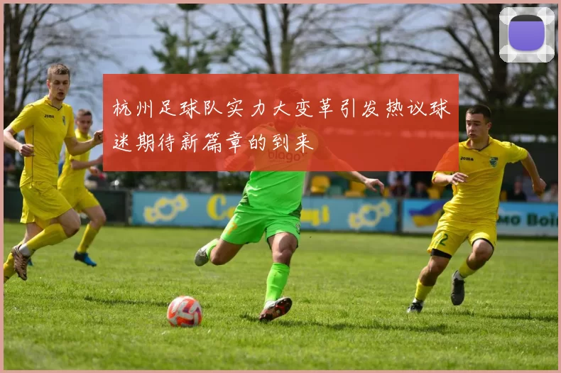 杭州足球队实力大变革引发热议球迷期待新篇章的到来