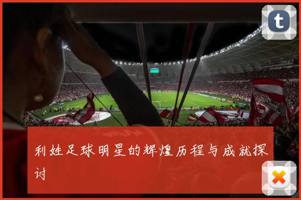 利姓足球明星的辉煌历程与成就探讨