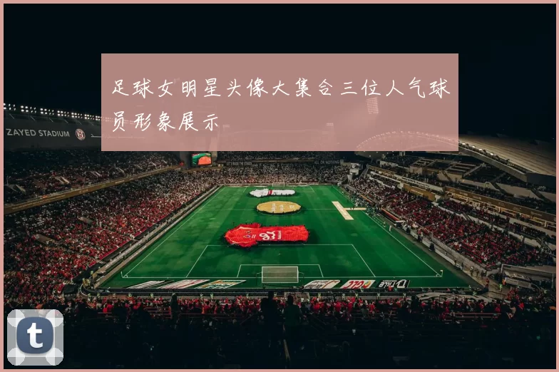 足球女明星头像大集合三位人气球员形象展示