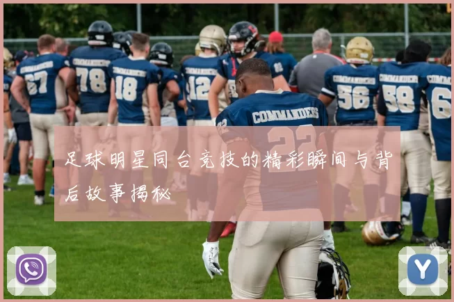 足球明星同台竞技的精彩瞬间与背后故事揭秘