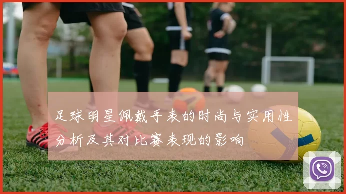 足球明星佩戴手表的时尚与实用性分析及其对比赛表现的影响