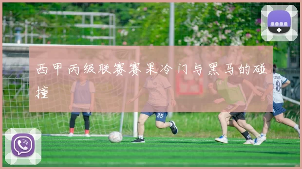 西甲丙级联赛赛果冷门与黑马的碰撞