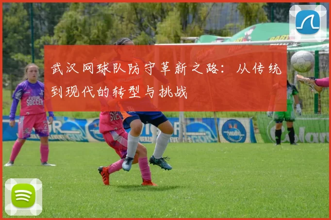 武汉网球队防守革新之路：从传统到现代的转型与挑战