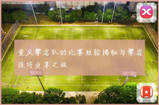 重庆攀岩队的比赛经验揭秘与攀岩技巧分享之旅