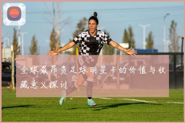 全球最昂贵足球明星卡的价值与收藏意义探讨