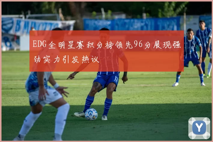 EDG全明星赛积分榜领先96分展现强劲实力引发热议