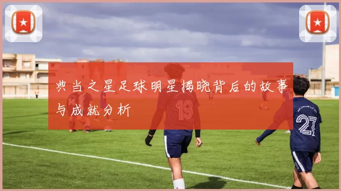典当之星足球明星揭晓背后的故事与成就分析