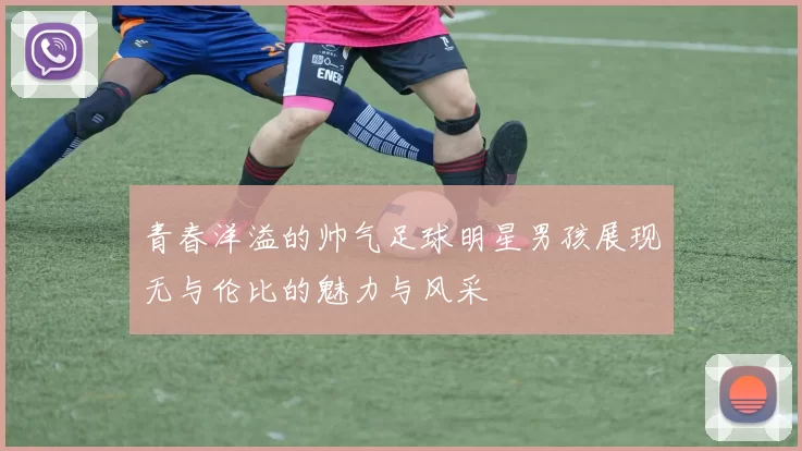 青春洋溢的帅气足球明星男孩展现无与伦比的魅力与风采