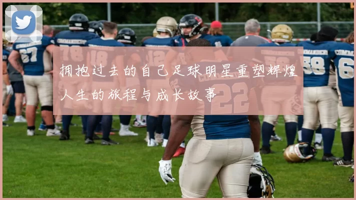 拥抱过去的自己足球明星重塑辉煌人生的旅程与成长故事