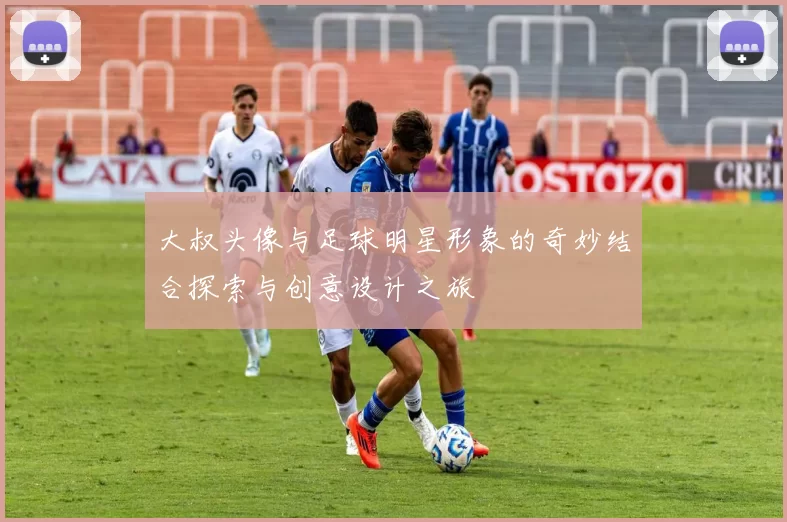 大叔头像与足球明星形象的奇妙结合探索与创意设计之旅