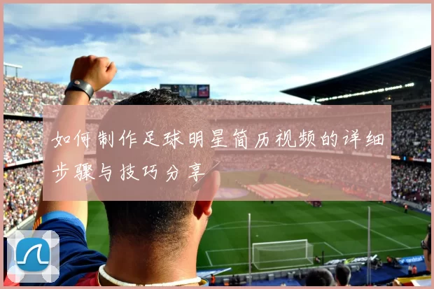 如何制作足球明星简历视频的详细步骤与技巧分享