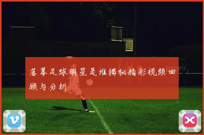 落幕足球明星是谁揭秘精彩视频回顾与分析