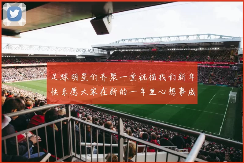 足球明星们齐聚一堂祝福我们新年快乐愿大家在新的一年里心想事成