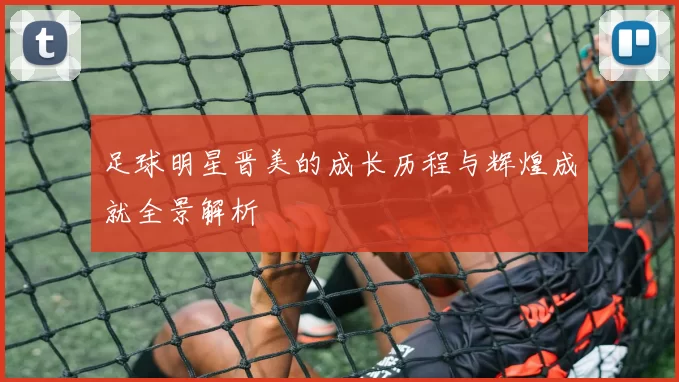 足球明星晋美的成长历程与辉煌成就全景解析