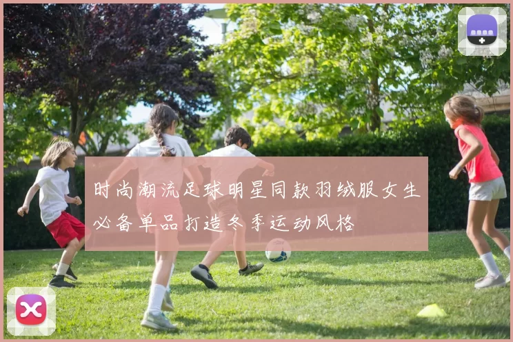 时尚潮流足球明星同款羽绒服女生必备单品打造冬季运动风格