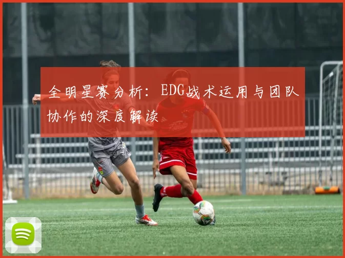全明星赛分析：EDG战术运用与团队协作的深度解读