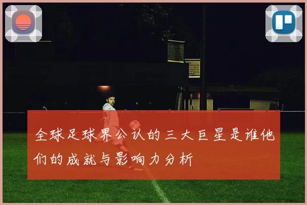全球足球界公认的三大巨星是谁他们的成就与影响力分析