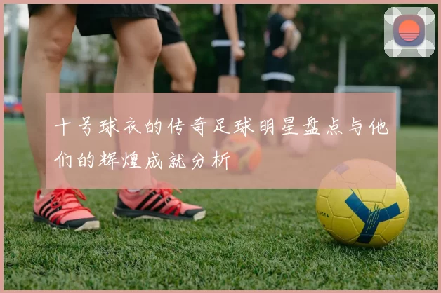十号球衣的传奇足球明星盘点与他们的辉煌成就分析