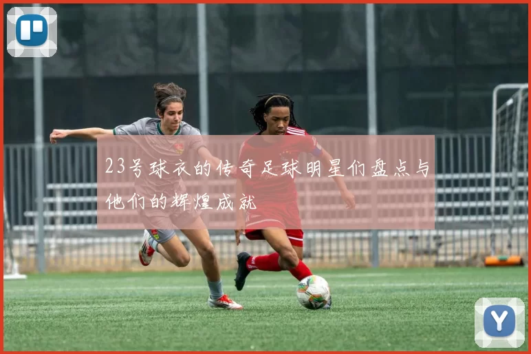 23号球衣的传奇足球明星们盘点与他们的辉煌成就