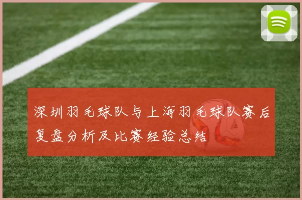 深圳羽毛球队与上海羽毛球队赛后复盘分析及比赛经验总结