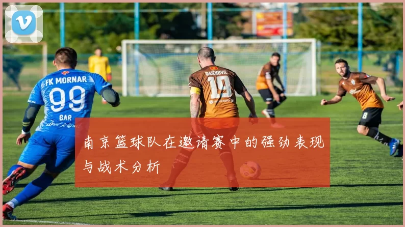 南京篮球队在邀请赛中的强劲表现与战术分析