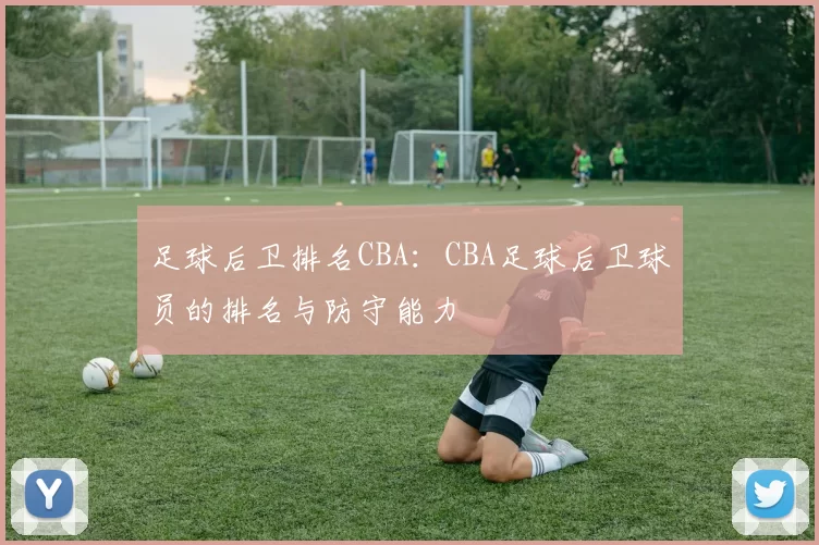足球后卫排名CBA：CBA足球后卫球员的排名与防守能力