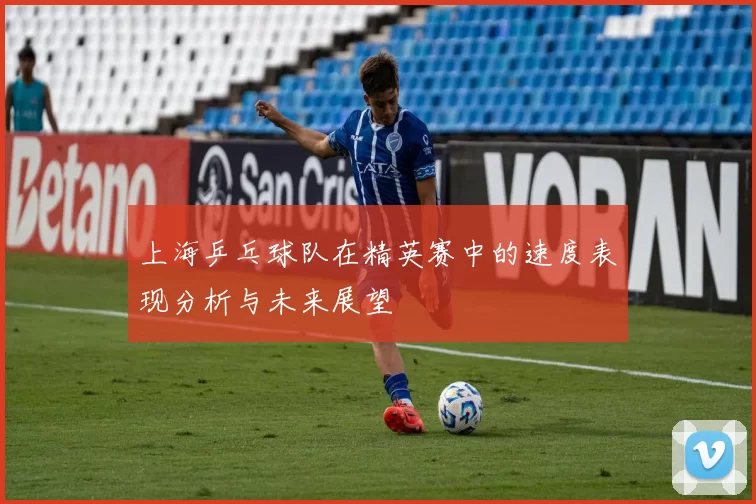 上海乒乓球队在精英赛中的速度表现分析与未来展望