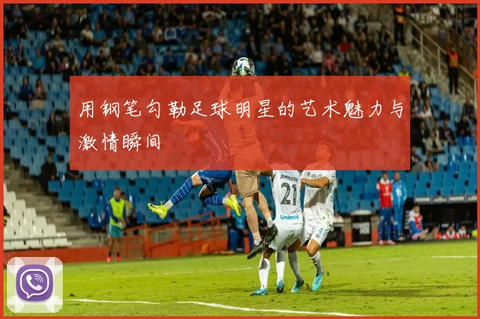 用钢笔勾勒足球明星的艺术魅力与激情瞬间