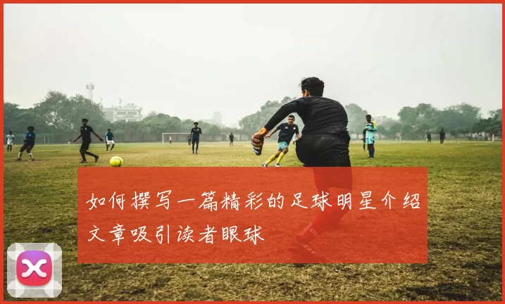 如何撰写一篇精彩的足球明星介绍文章吸引读者眼球