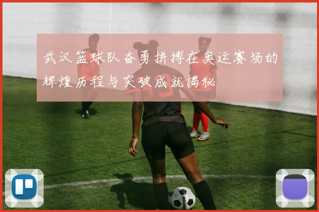 武汉篮球队奋勇拼搏在奥运赛场的辉煌历程与突破成就揭秘