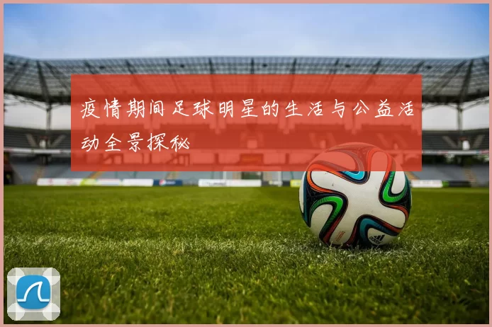 疫情期间足球明星的生活与公益活动全景探秘