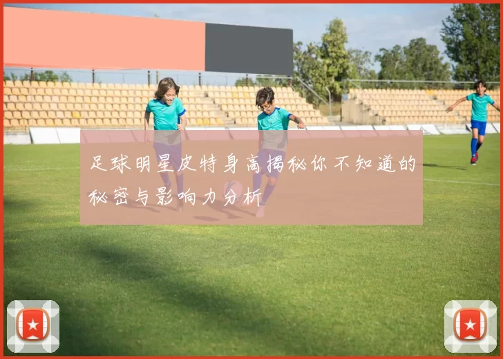 足球明星皮特身高揭秘你不知道的秘密与影响力分析