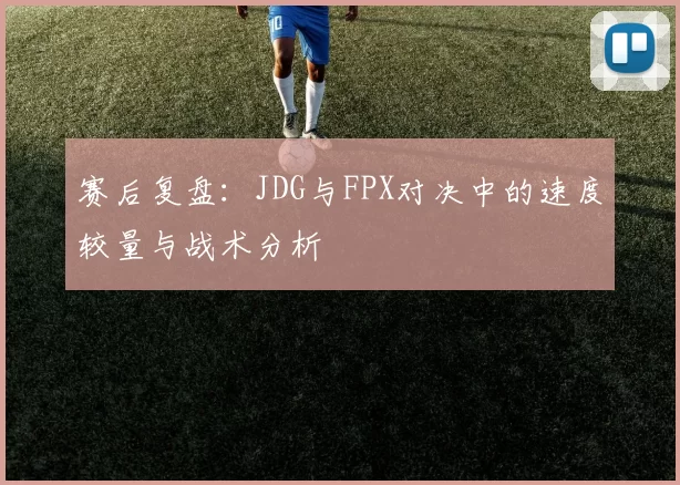 赛后复盘：JDG与FPX对决中的速度较量与战术分析